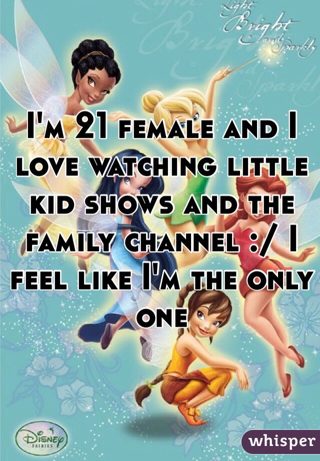 I'm 21 female and I love watching little kid shows and the family channel :/ I feel like I'm the only one 