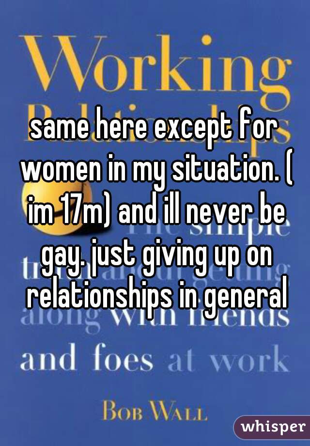same here except for women in my situation. ( im 17m) and ill never be gay. just giving up on relationships in general