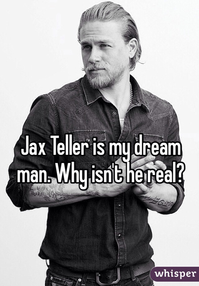 Jax Teller is my dream man. Why isn't he real? 
