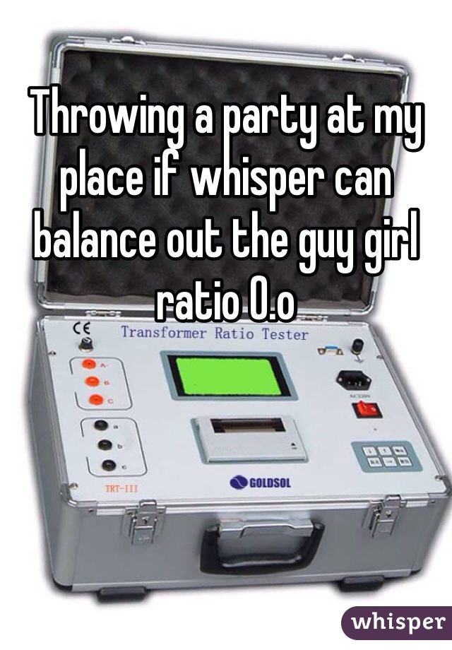 Throwing a party at my place if whisper can balance out the guy girl ratio 0.o