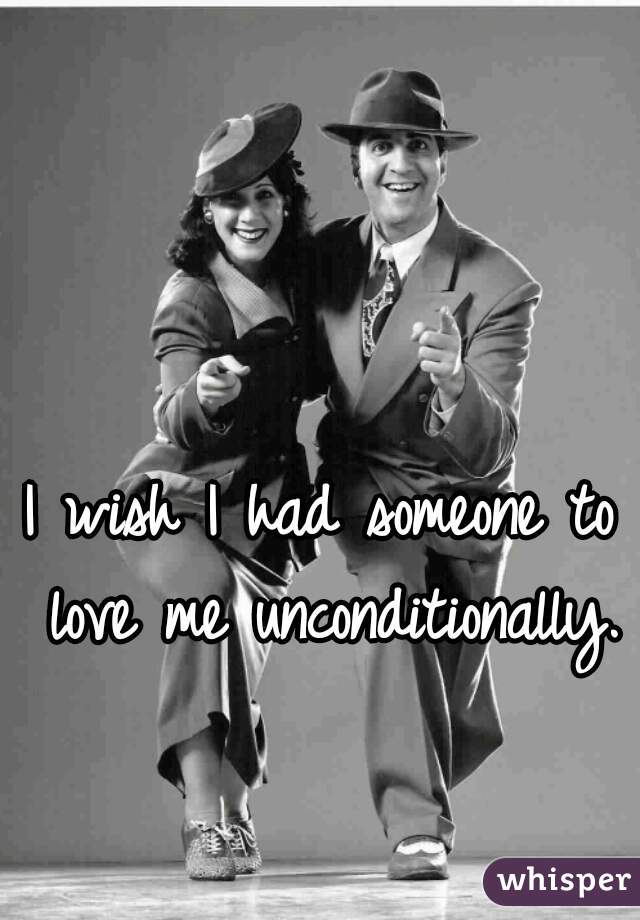 I wish I had someone to love me unconditionally.