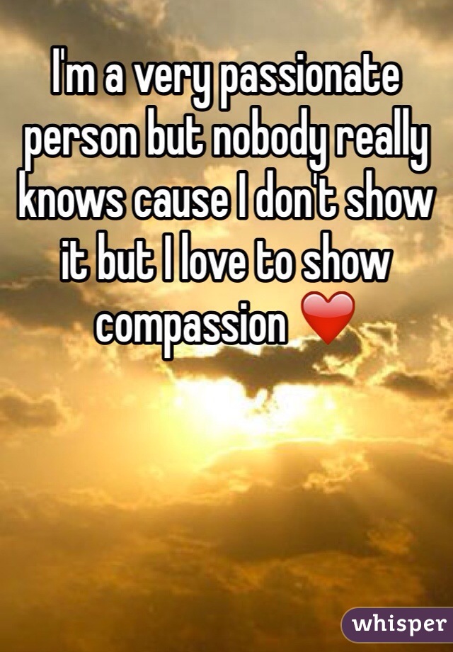 I'm a very passionate person but nobody really knows cause I don't show it but I love to show compassion ❤️