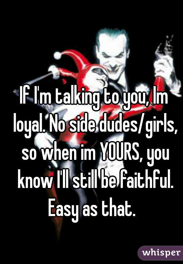 If I'm talking to you, Im loyal. No side dudes/girls, so when im YOURS, you know I'll still be faithful. Easy as that.  