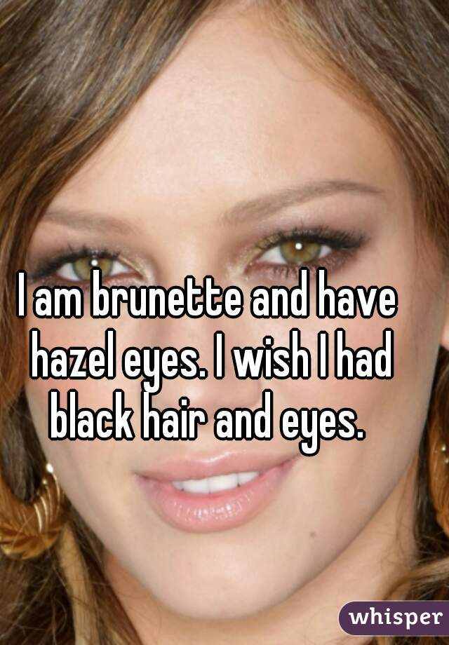 I am brunette and have hazel eyes. I wish I had black hair and eyes. 