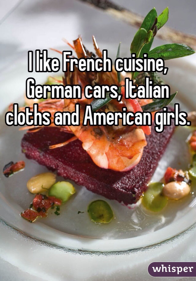I like French cuisine, German cars, Italian cloths and American girls.
