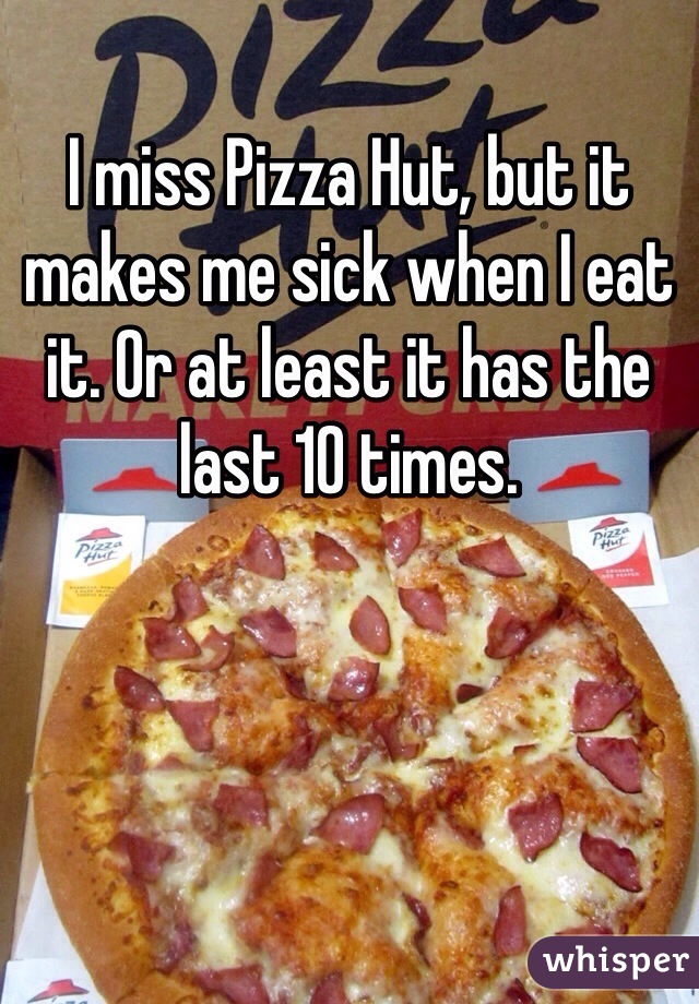 I miss Pizza Hut, but it makes me sick when I eat it. Or at least it has the last 10 times. 