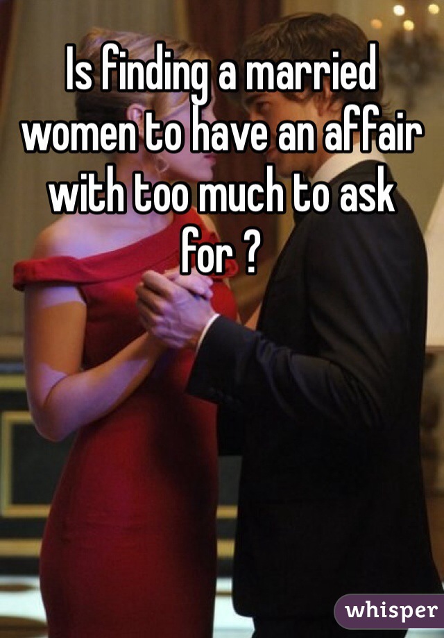 Is finding a married women to have an affair with too much to ask for ?