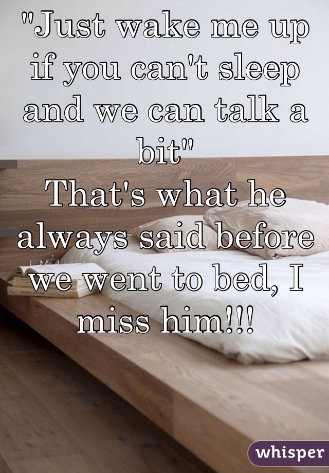 "Just wake me up if you can't sleep and we can talk a bit" 
That's what he always said before we went to bed, I miss him!!!