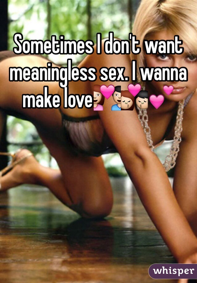 Sometimes I don't want meaningless sex. I wanna make love💑💏💕