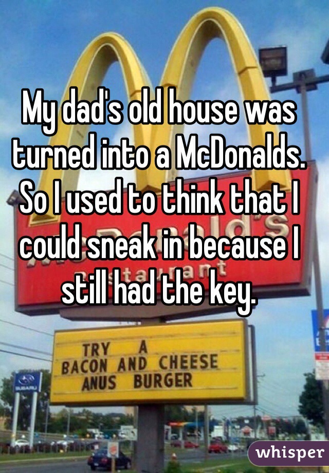 My dad's old house was turned into a McDonalds. So I used to think that I could sneak in because I still had the key. 