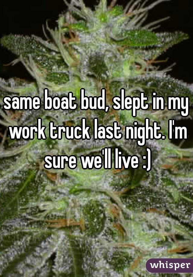 same boat bud, slept in my work truck last night. I'm sure we'll live :)