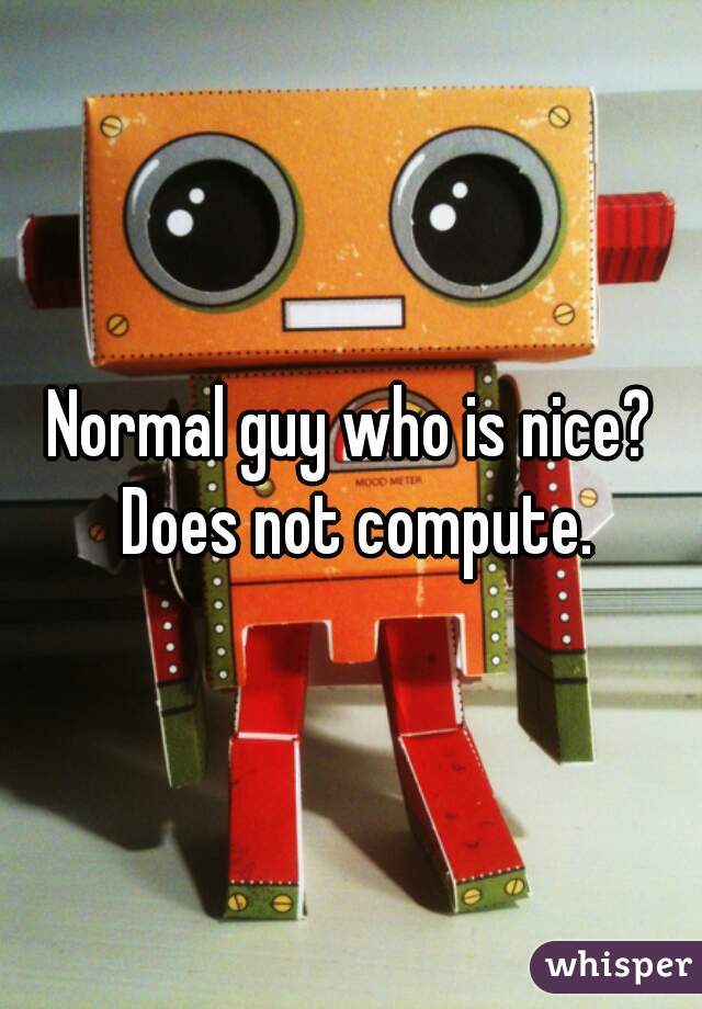 Normal guy who is nice? Does not compute.