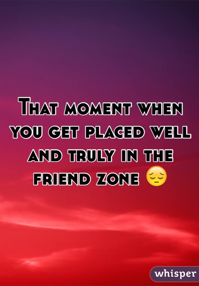 That moment when you get placed well and truly in the friend zone 😔