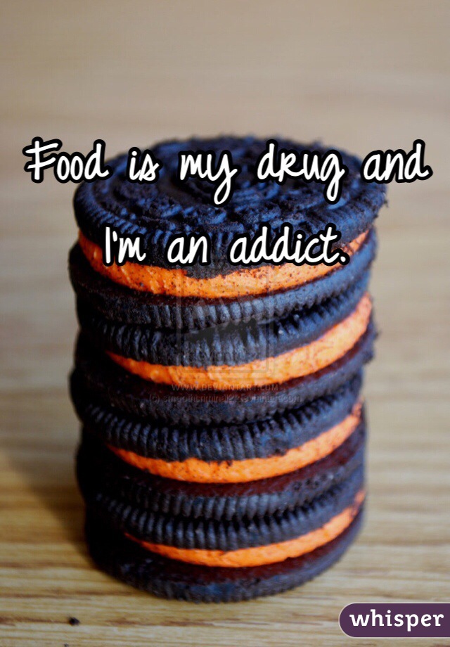 Food is my drug and I'm an addict. 