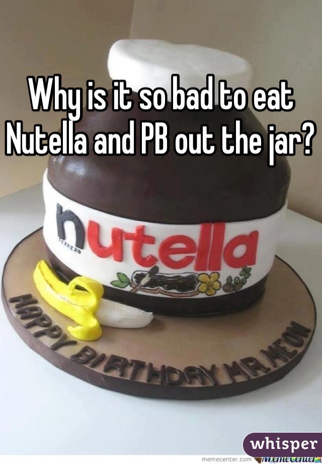 Why is it so bad to eat Nutella and PB out the jar?