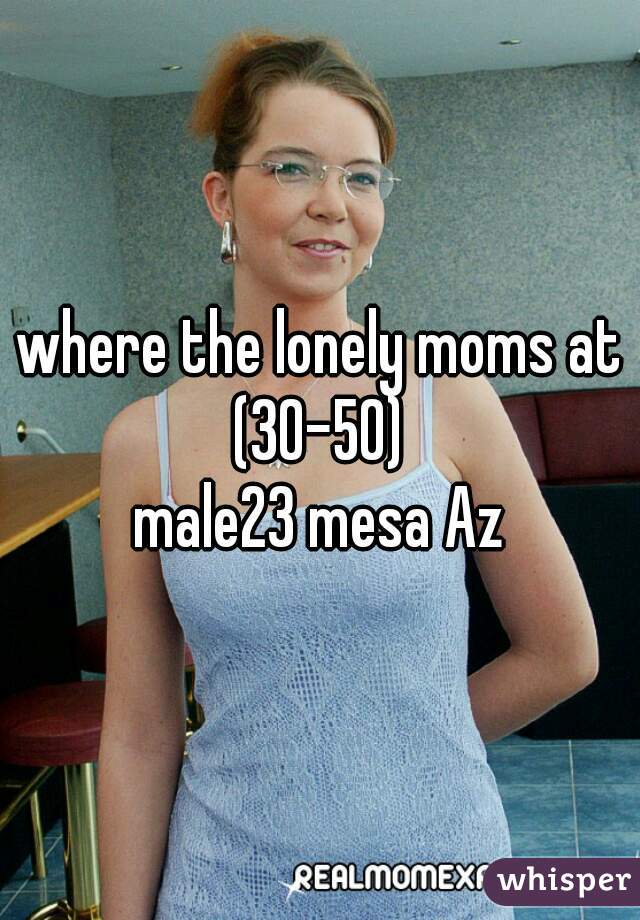 where the lonely moms at (30-50) 
male23 mesa Az