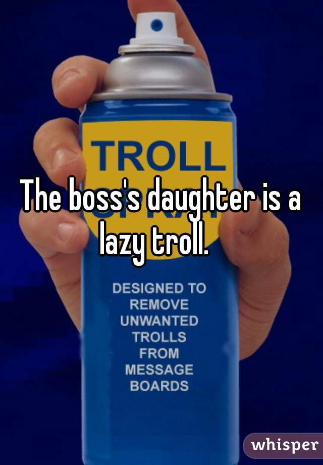 The boss's daughter is a lazy troll.   