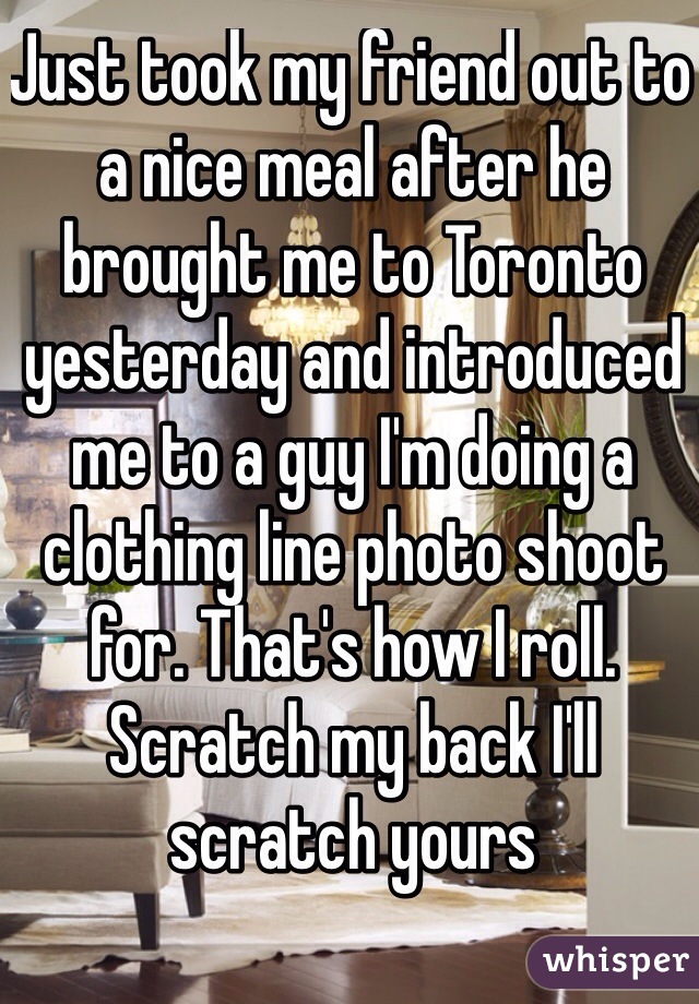 Just took my friend out to a nice meal after he brought me to Toronto yesterday and introduced me to a guy I'm doing a clothing line photo shoot for. That's how I roll. Scratch my back I'll scratch yours