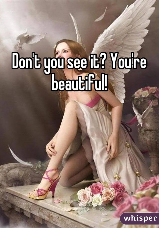Don't you see it? You're beautiful!