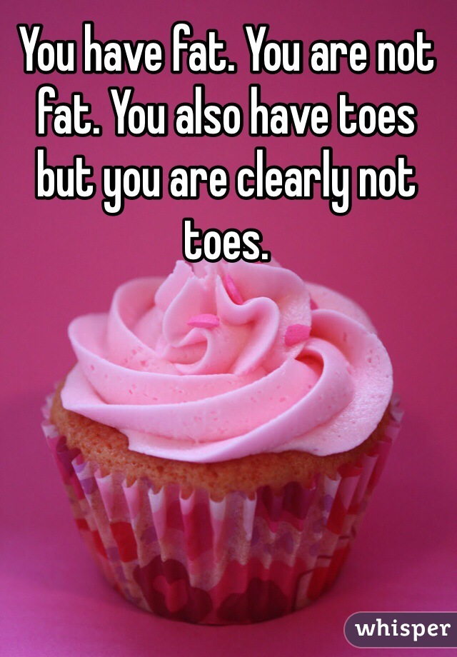 You have fat. You are not fat. You also have toes but you are clearly not toes.