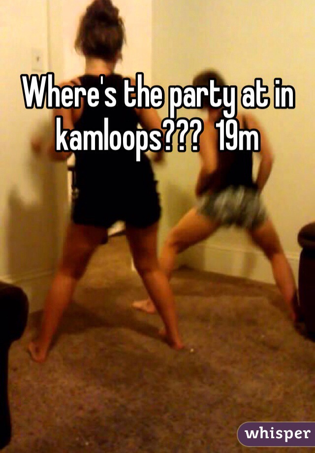 Where's the party at in kamloops???  19m