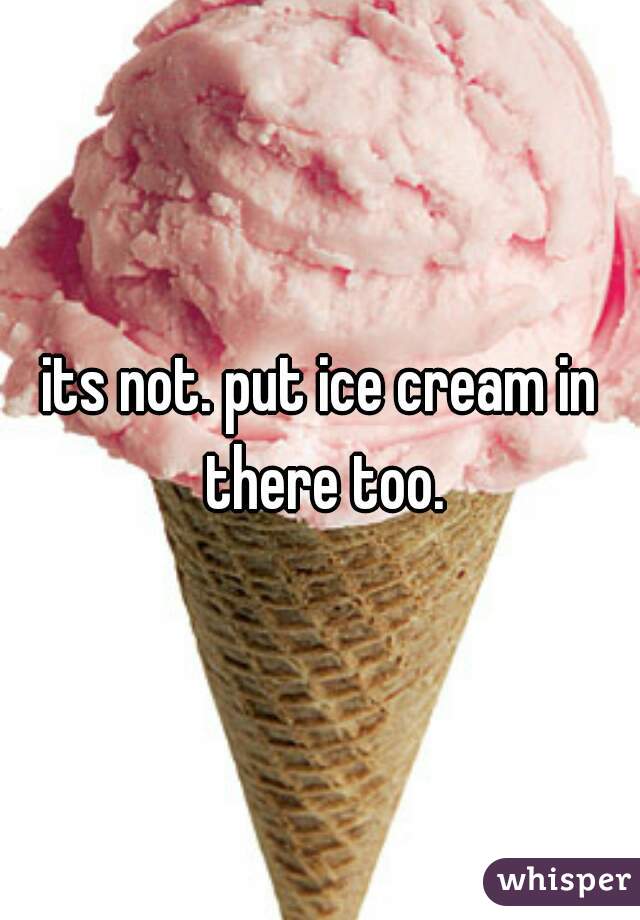 its not. put ice cream in there too.
