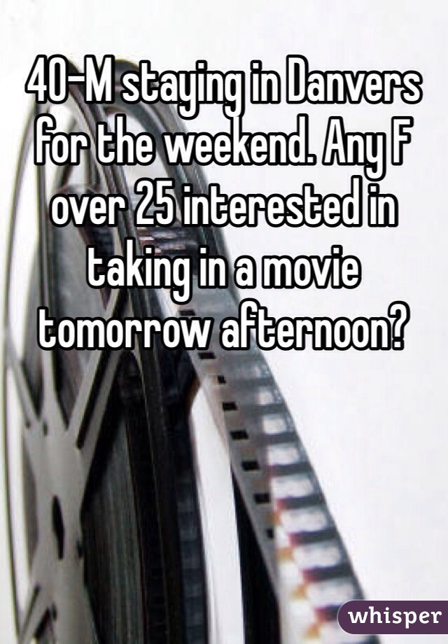40-M staying in Danvers for the weekend. Any F over 25 interested in taking in a movie tomorrow afternoon?