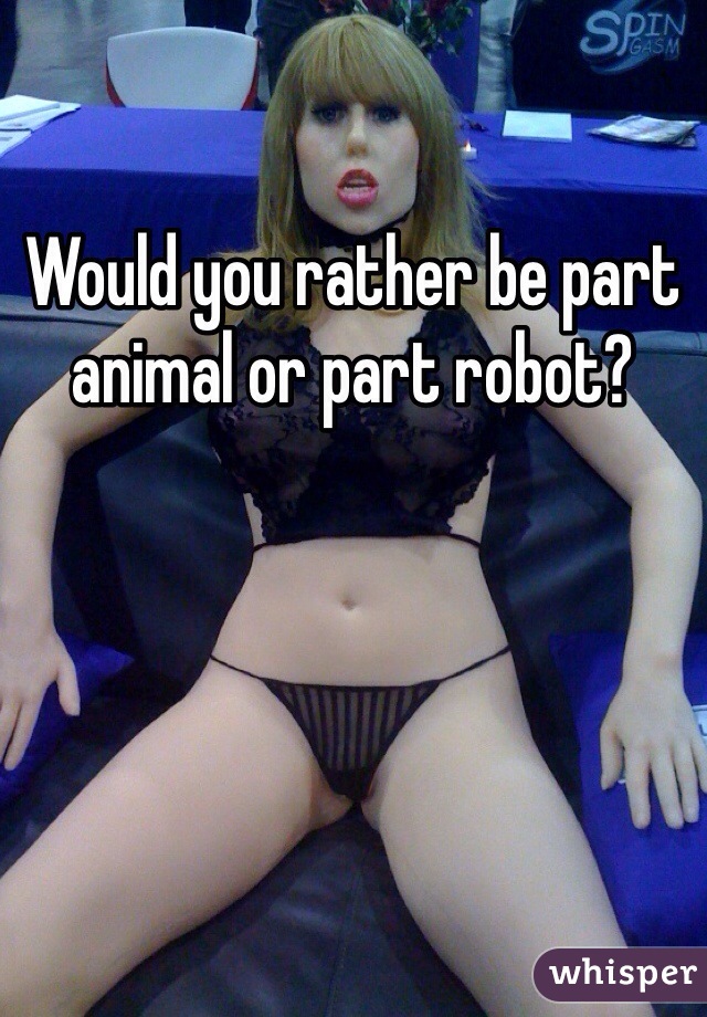 Would you rather be part animal or part robot?