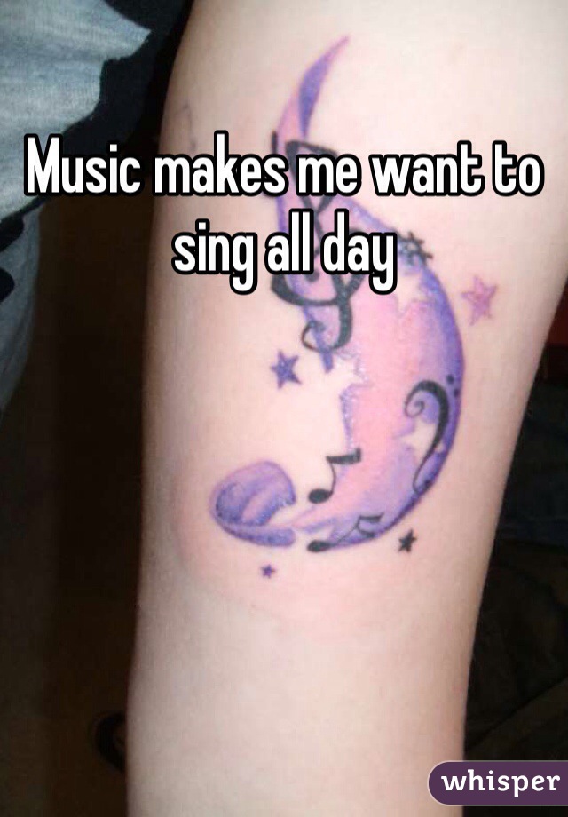 Music makes me want to sing all day