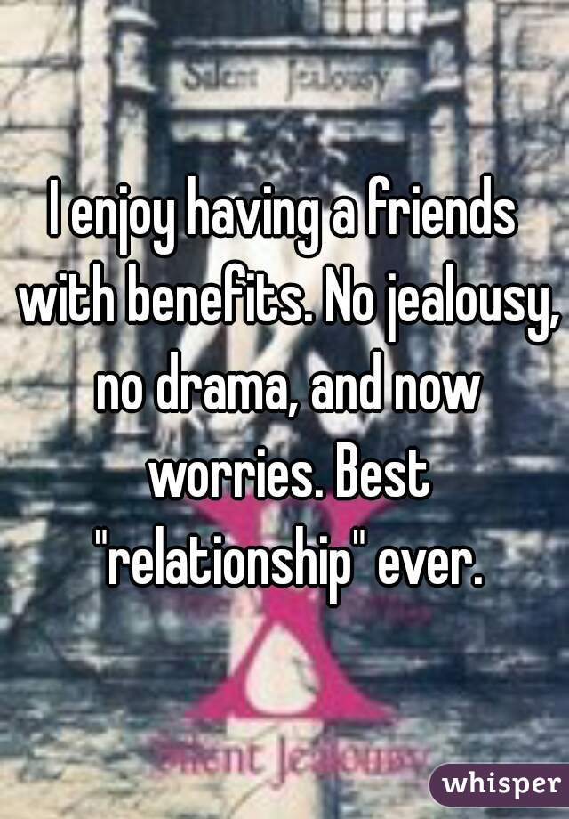 I enjoy having a friends with benefits. No jealousy, no drama, and now worries. Best "relationship" ever.