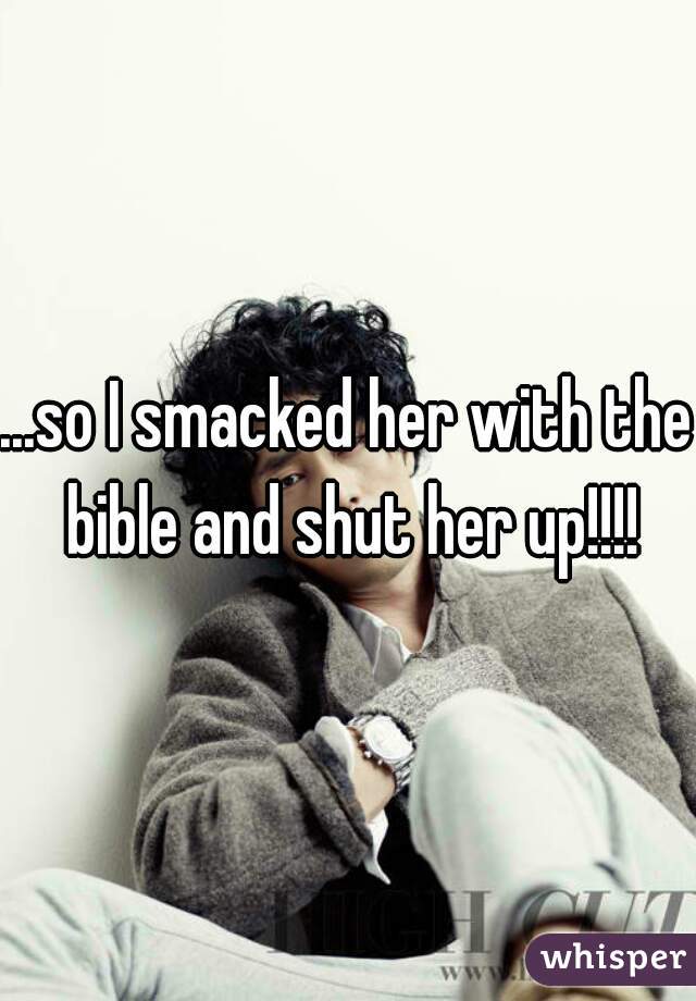 ...so I smacked her with the bible and shut her up!!!!