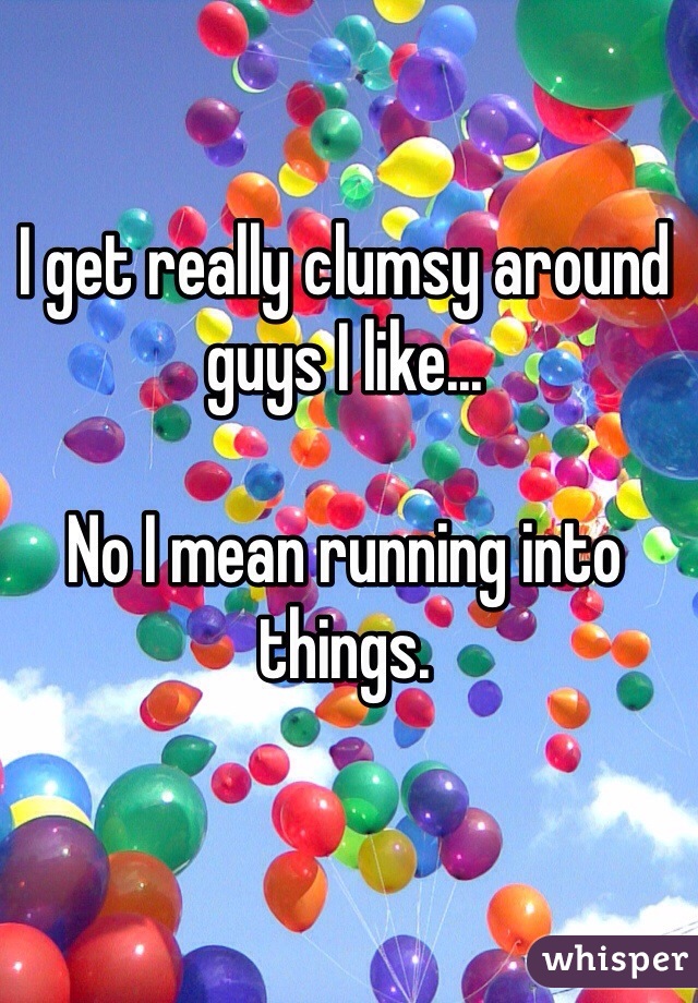 I get really clumsy around guys I like... 

No I mean running into things. 