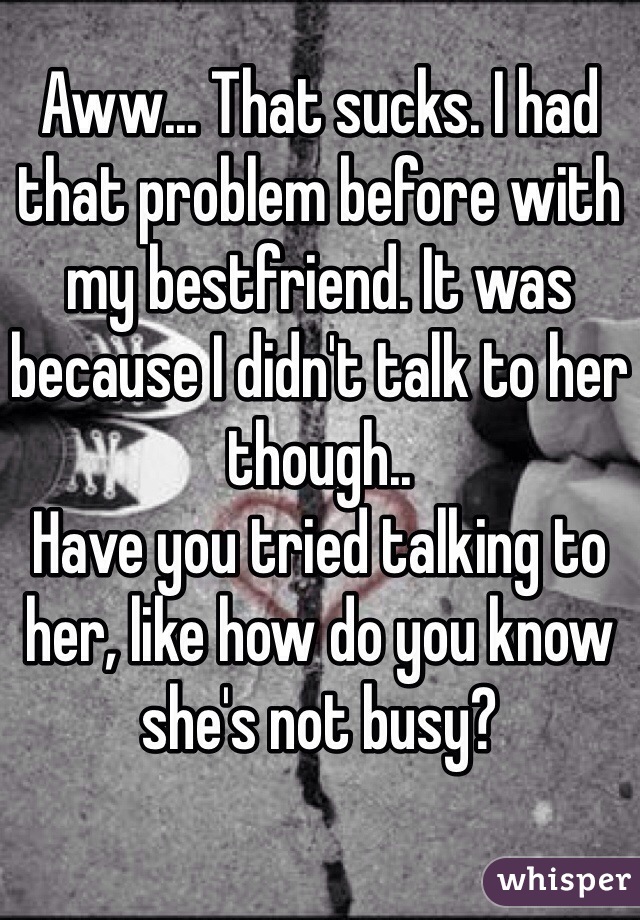 Aww... That sucks. I had that problem before with my bestfriend. It was because I didn't talk to her though..
Have you tried talking to her, like how do you know she's not busy?