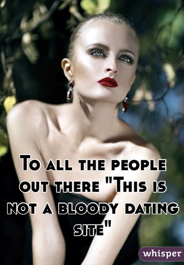 To all the people out there "This is not a bloody dating site"