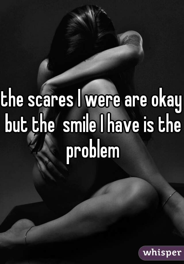 the scares I were are okay but the  smile I have is the problem