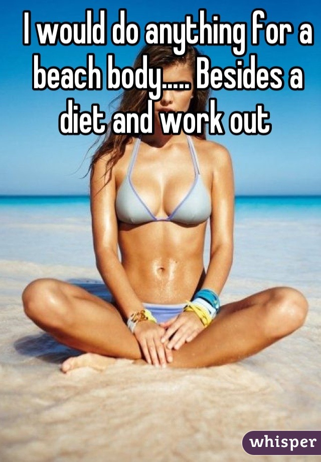 I would do anything for a beach body..... Besides a diet and work out 