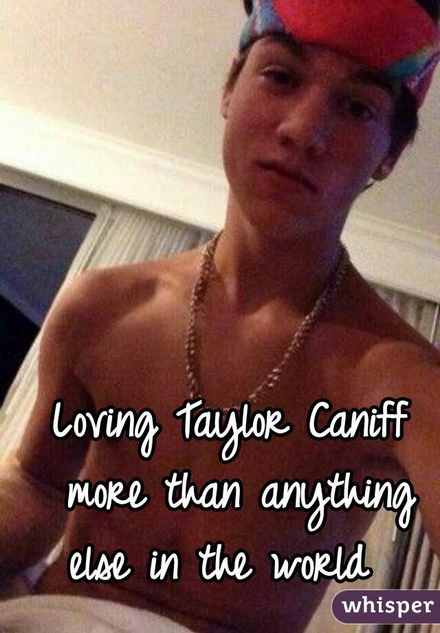 Loving Taylor Caniff more than anything else in the world  