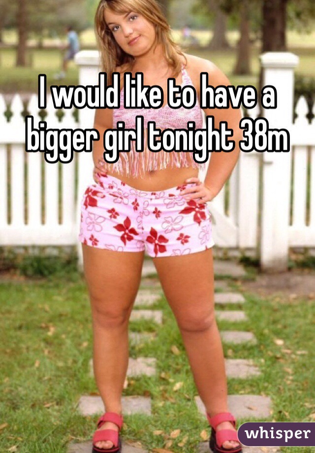I would like to have a bigger girl tonight 38m