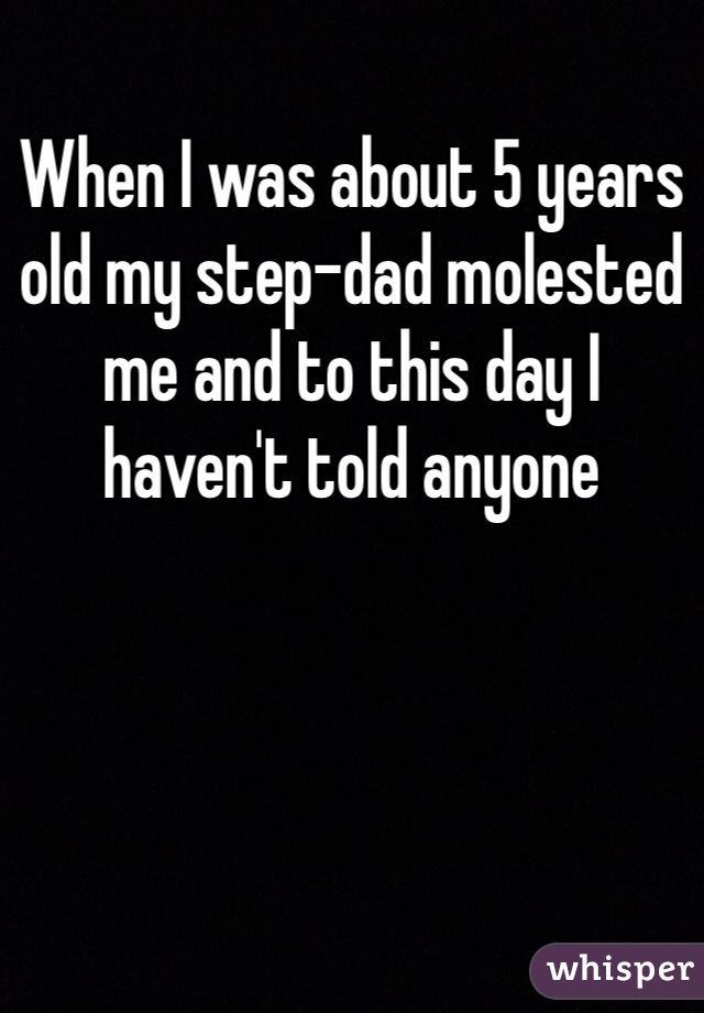 When I was about 5 years old my step-dad molested me and to this day I haven't told anyone