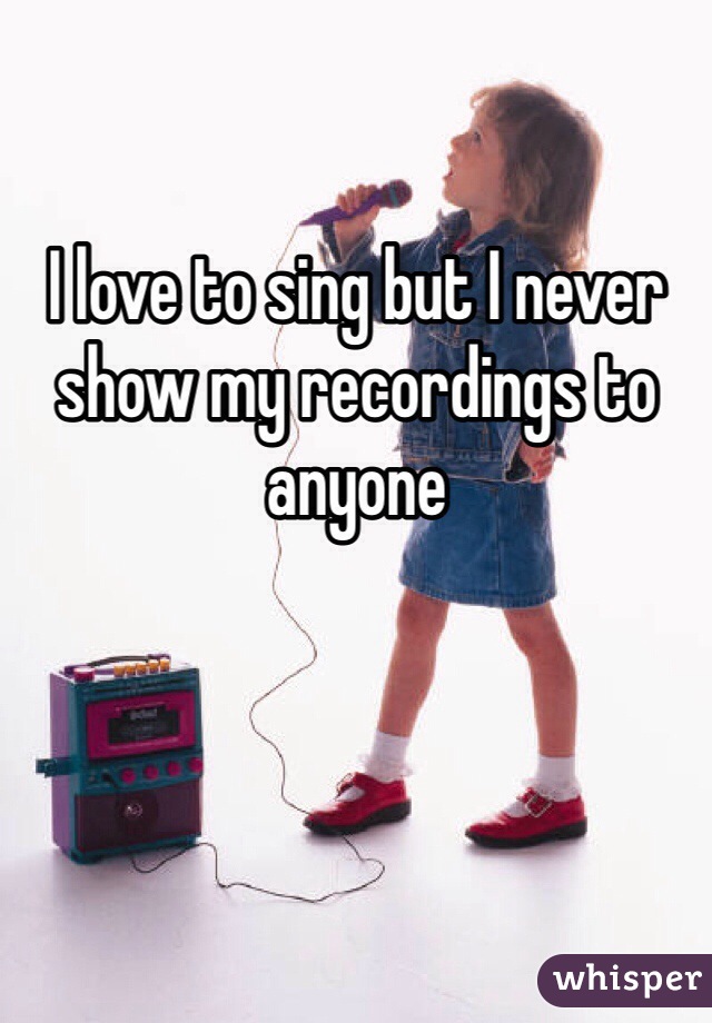I love to sing but I never show my recordings to anyone