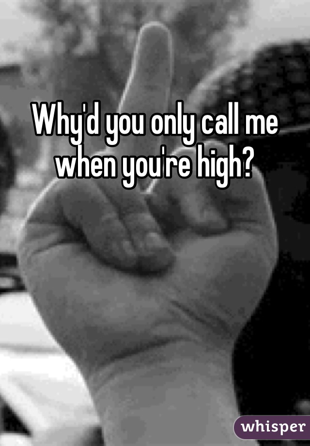 Why'd you only call me when you're high? 