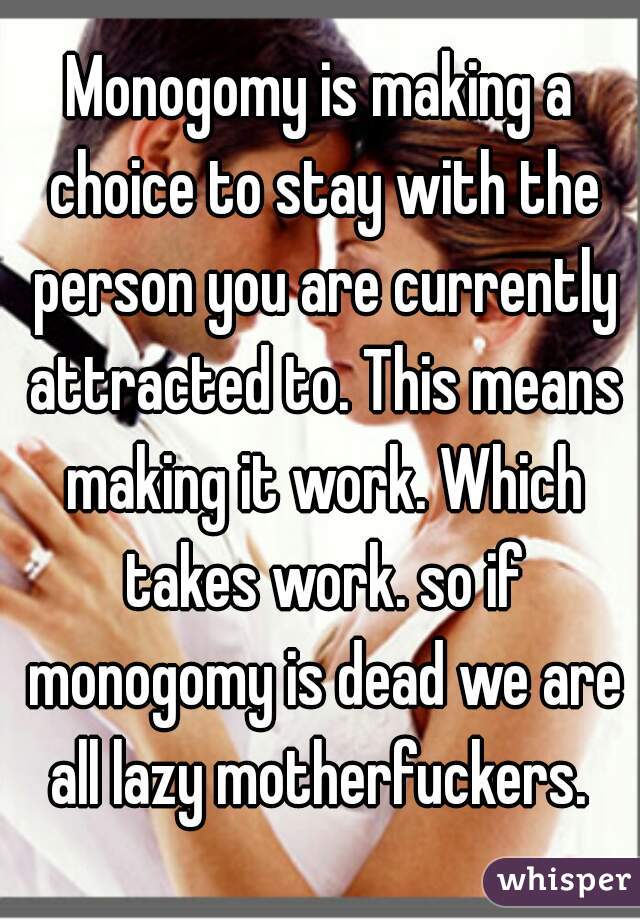 Monogomy is making a choice to stay with the person you are currently attracted to. This means making it work. Which takes work. so if monogomy is dead we are all lazy motherfuckers. 