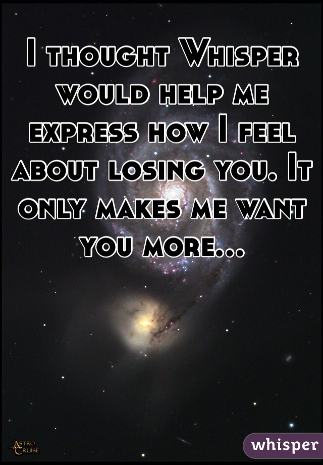 I thought Whisper would help me express how I feel about losing you. It only makes me want you more...