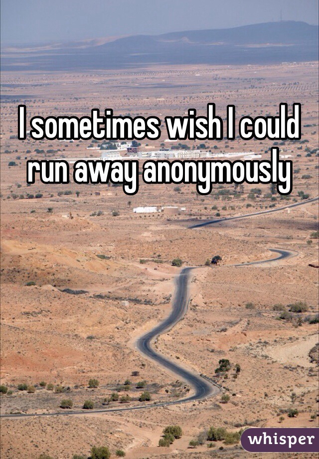 I sometimes wish I could run away anonymously 