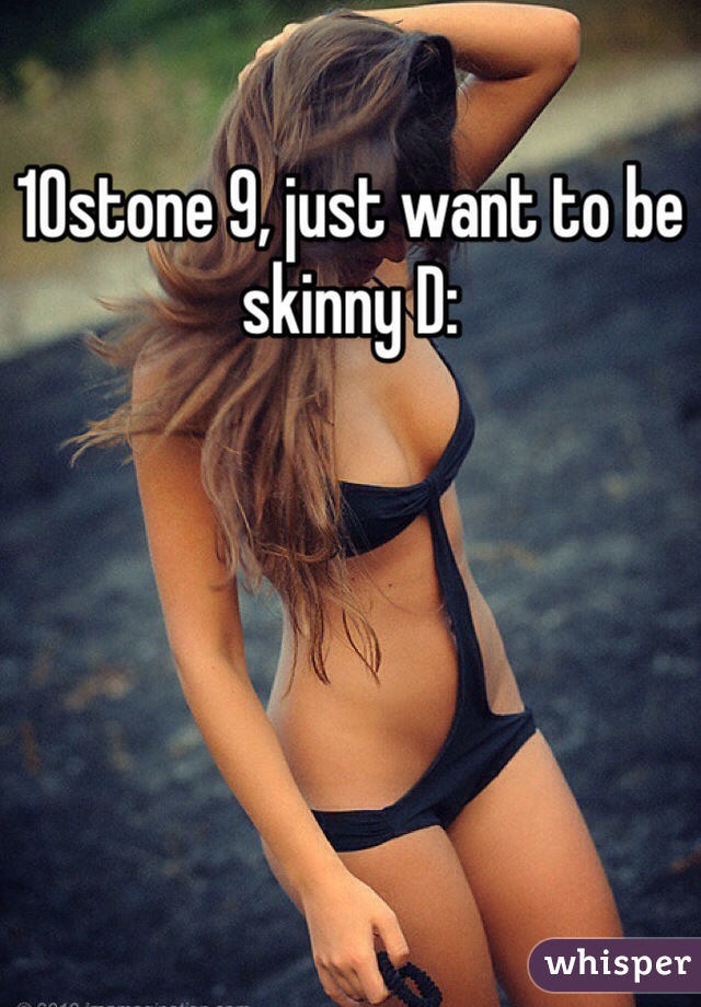 10stone 9, just want to be skinny D: 