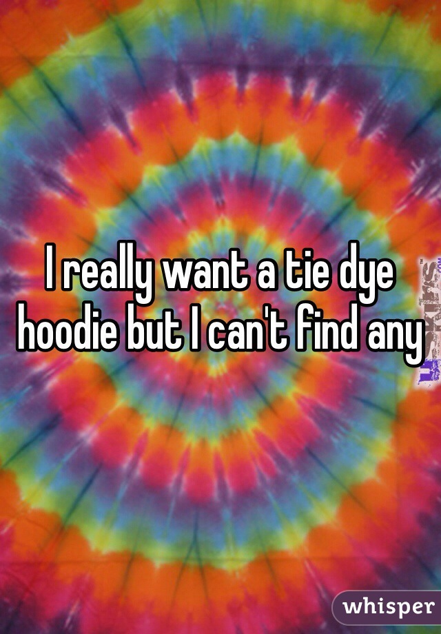 I really want a tie dye hoodie but I can't find any 