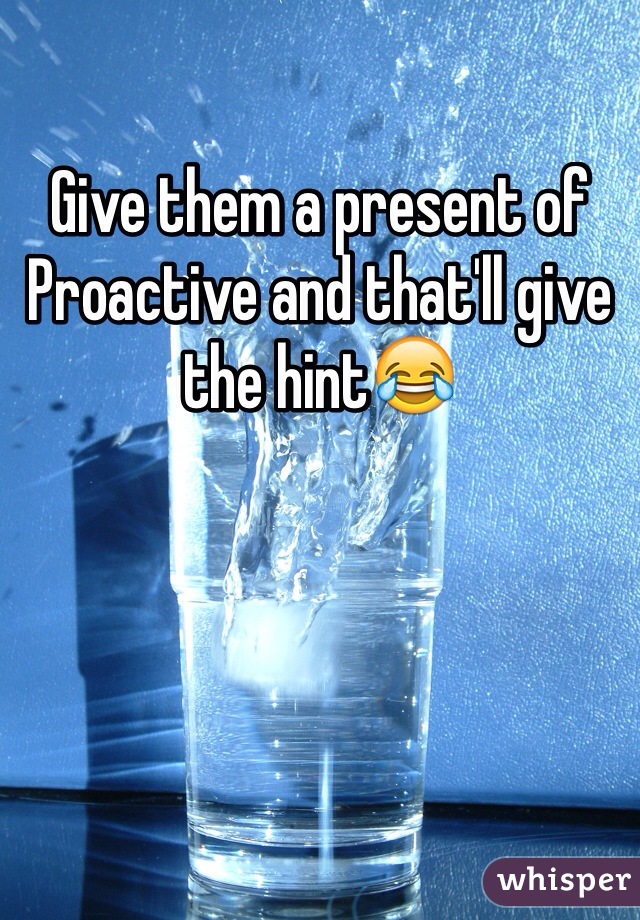 Give them a present of Proactive and that'll give the hint😂
