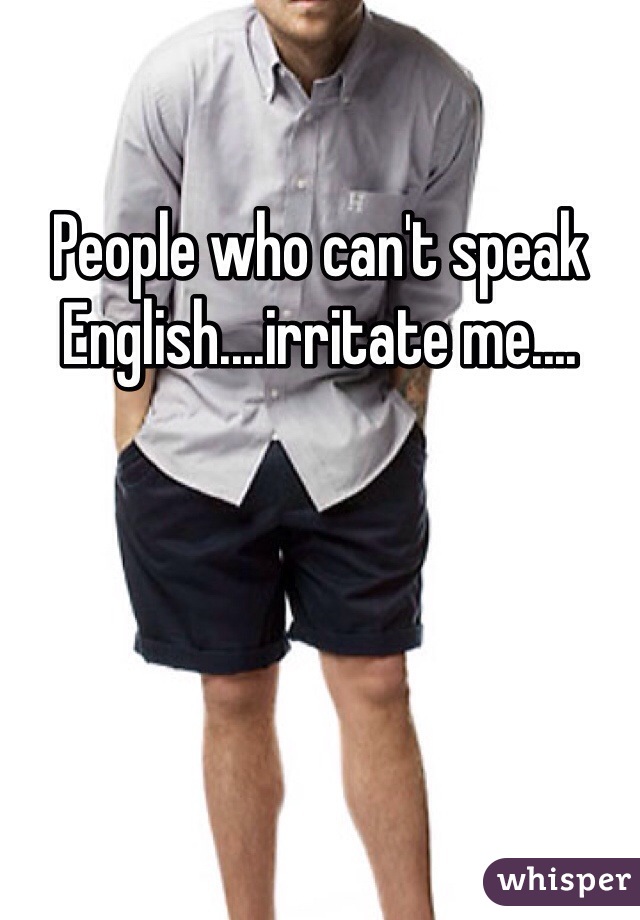 People who can't speak English....irritate me....