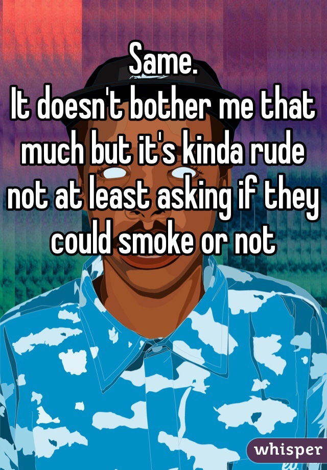 Same. 
It doesn't bother me that much but it's kinda rude not at least asking if they could smoke or not