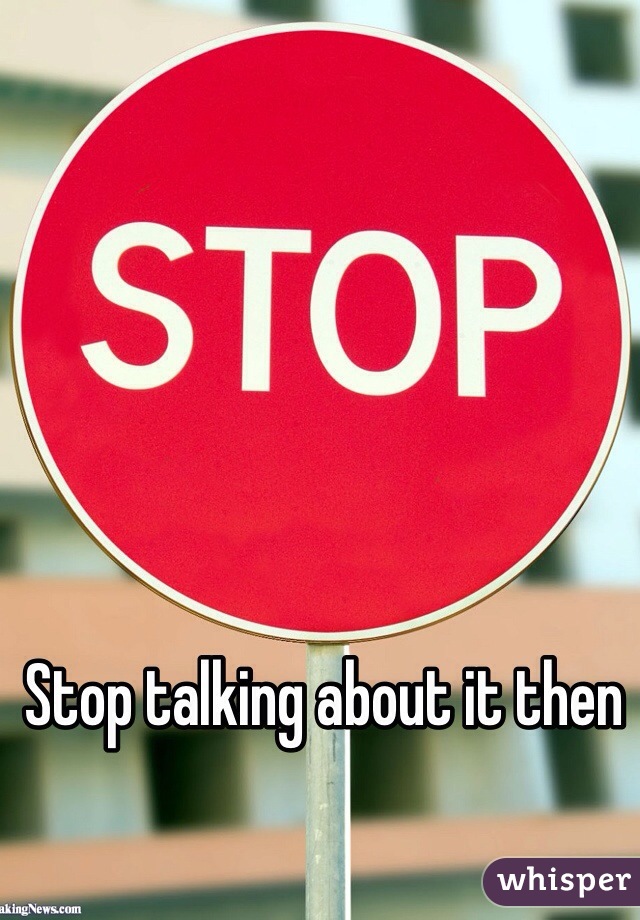 Stop talking about it then 